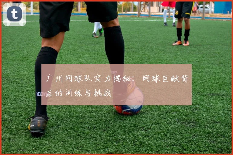 广州网球队实力揭秘：网球巨献背后的训练与挑战