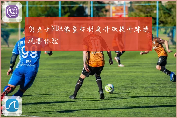 德克士NBA能量杯材质升级提升球迷观赛体验