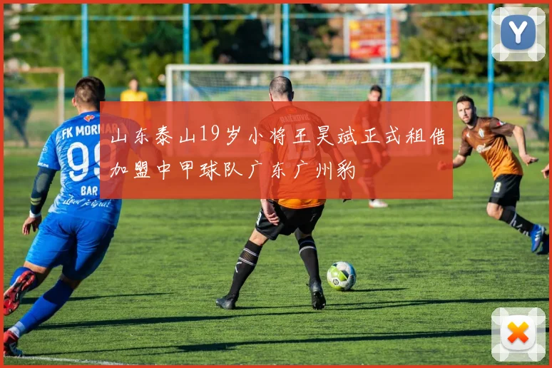 山东泰山19岁小将王昊斌正式租借加盟中甲球队广东广州豹