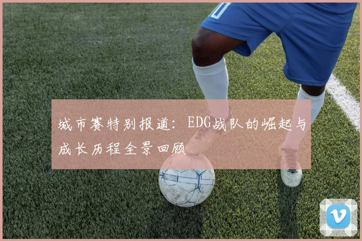 城市赛特别报道：EDG战队的崛起与成长历程全景回顾
