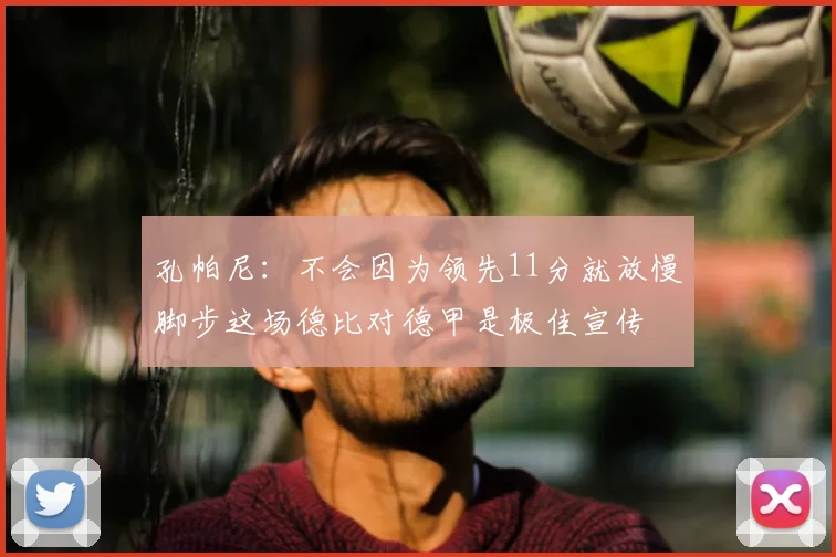 孔帕尼：不会因为领先11分就放慢脚步这场德比对德甲是极佳宣传